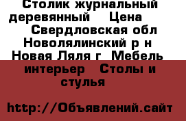 Столик журнальный деревянный  › Цена ­ 2 000 - Свердловская обл., Новолялинский р-н, Новая Ляля г. Мебель, интерьер » Столы и стулья   